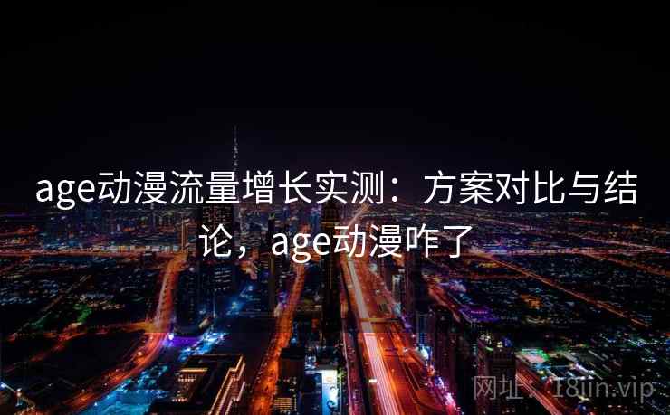 age动漫流量增长实测：方案对比与结论，age动漫咋了