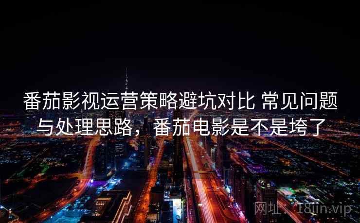 番茄影视运营策略避坑对比 常见问题与处理思路，番茄电影是不是垮了