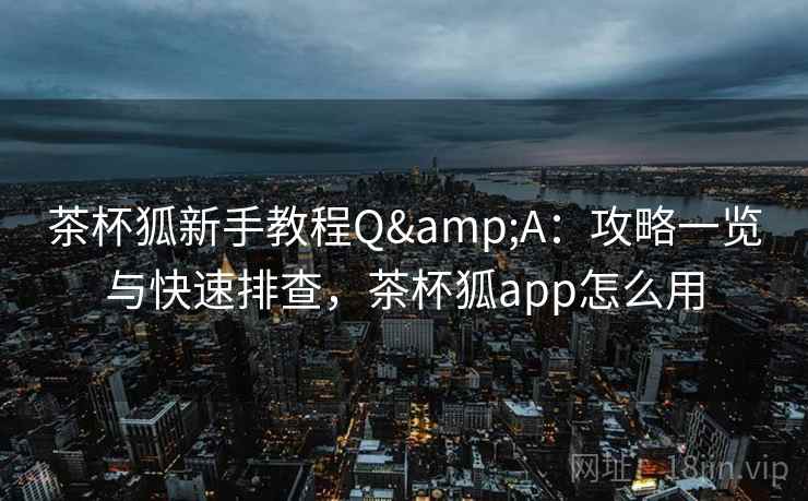 茶杯狐新手教程Q&A：攻略一览与快速排查，茶杯狐app怎么用