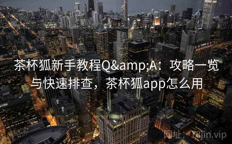 茶杯狐新手教程Q&A：攻略一览与快速排查，茶杯狐app怎么用