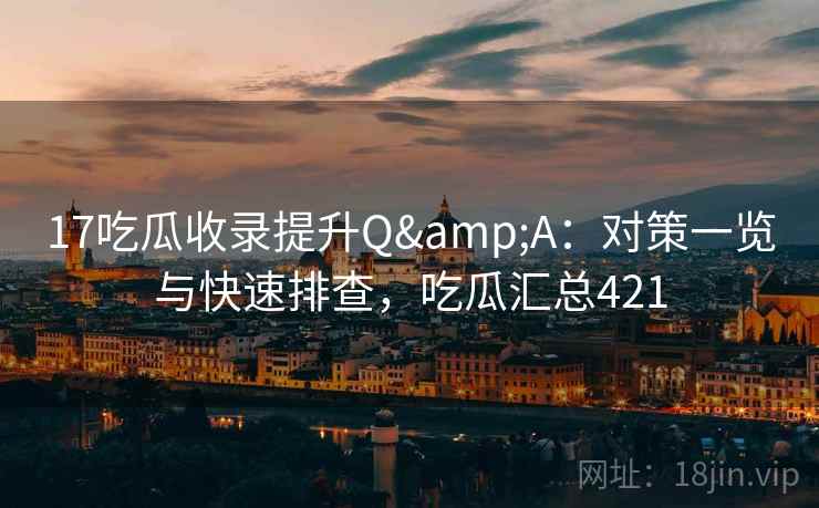 17吃瓜收录提升Q&A：对策一览与快速排查，吃瓜汇总421