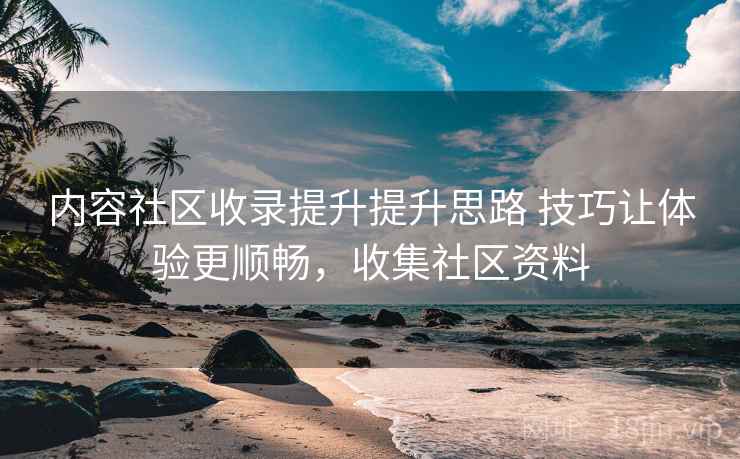 内容社区收录提升提升思路 技巧让体验更顺畅，收集社区资料