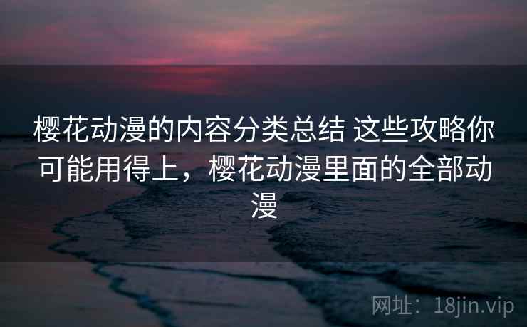 樱花动漫的内容分类总结 这些攻略你可能用得上，樱花动漫里面的全部动漫