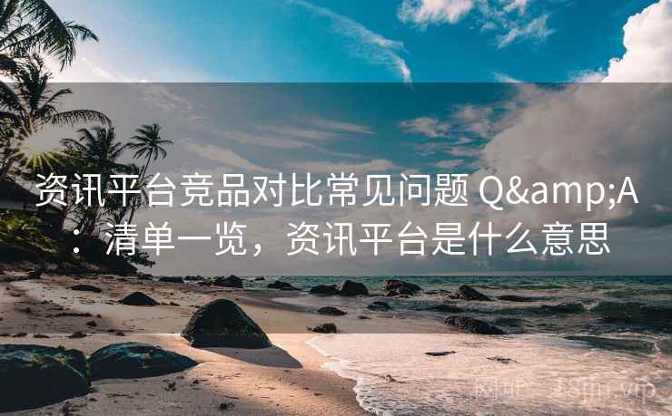 资讯平台竞品对比常见问题 Q&A：清单一览，资讯平台是什么意思