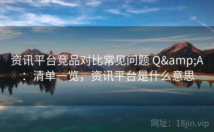 资讯平台竞品对比常见问题 Q&A：清单一览，资讯平台是什么意思