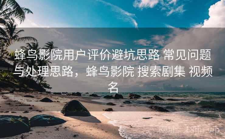 蜂鸟影院用户评价避坑思路 常见问题与处理思路，蜂鸟影院 搜索剧集 视频名