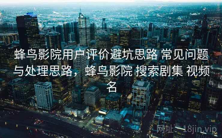 蜂鸟影院用户评价避坑思路 常见问题与处理思路，蜂鸟影院 搜索剧集 视频名