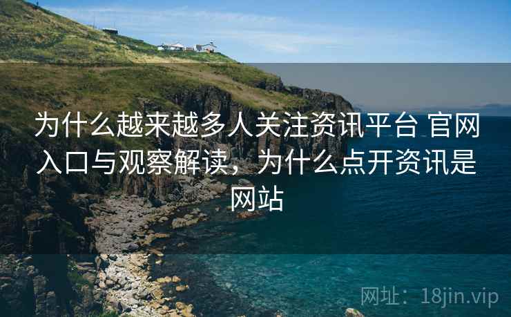 为什么越来越多人关注资讯平台 官网入口与观察解读，为什么点开资讯是网站