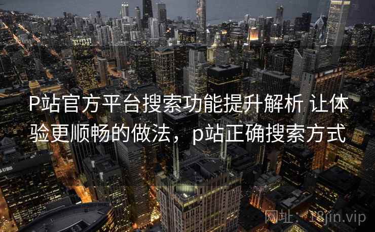 P站官方平台搜索功能提升解析 让体验更顺畅的做法，p站正确搜索方式