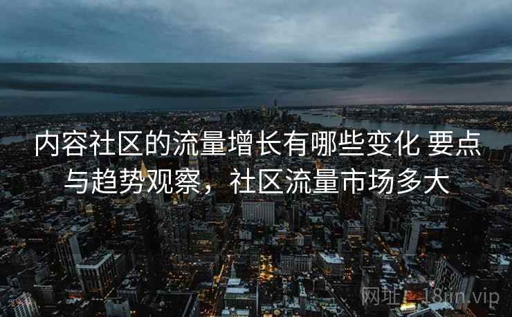 内容社区的流量增长有哪些变化 要点与趋势观察，社区流量市场多大