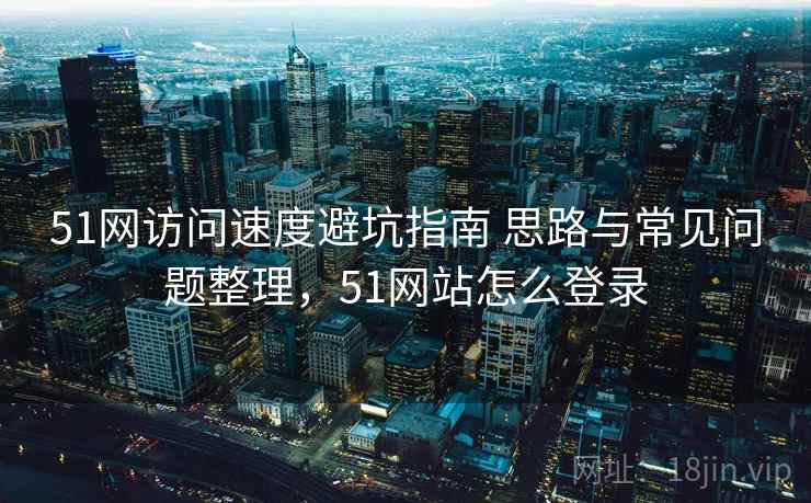 51网访问速度避坑指南 思路与常见问题整理，51网站怎么登录