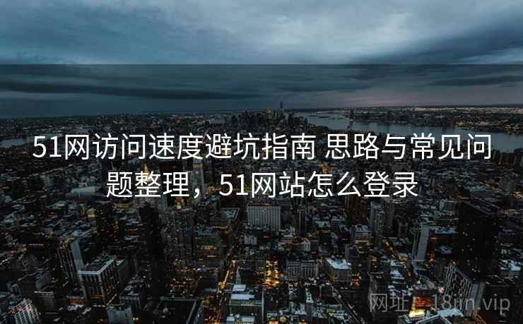 51网访问速度避坑指南 思路与常见问题整理，51网站怎么登录