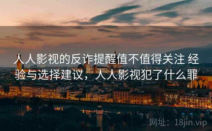 人人影视的反诈提醒值不值得关注 经验与选择建议，人人影视犯了什么罪