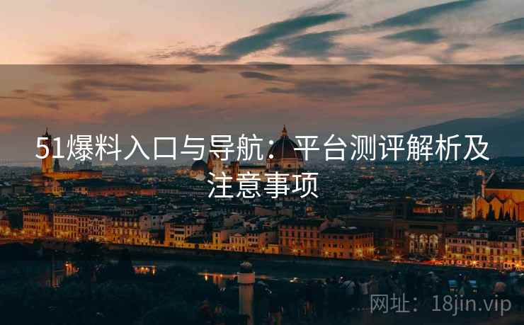 51爆料入口与导航：平台测评解析及注意事项