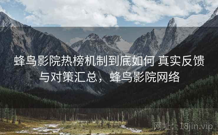 蜂鸟影院热榜机制到底如何 真实反馈与对策汇总，蜂鸟影院网络