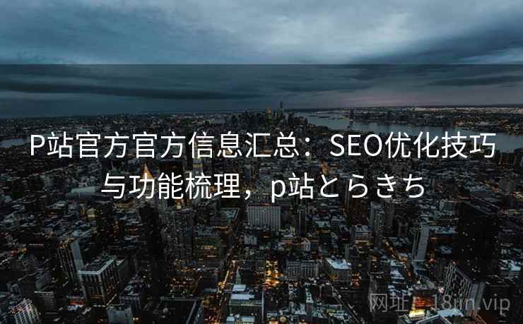 P站官方官方信息汇总:SEO优化技巧与功能梳理,p站とらきち P站官方官方信息汇总:SEO优化技巧与功能梳理,p站とらきち