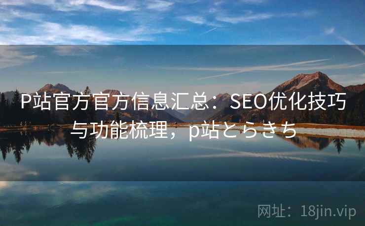 P站官方官方信息汇总:SEO优化技巧与功能梳理,p站とらきち P站官方官方信息汇总:SEO优化技巧与功能梳理,p站とらきち