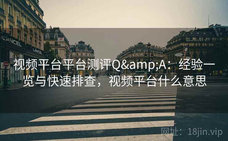 视频平台平台测评Q&A:经验一览与快速排查,视频平台什么意思 视频平台平台测评Q&A:经验一览与快速排查,视频平台什么意思