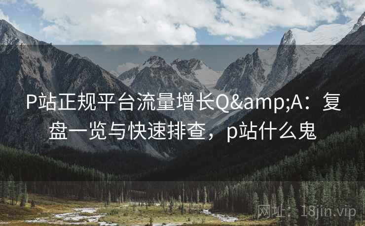 P站正规平台流量增长Q&A:复盘一览与快速排查,p站什么鬼 P站正规平台流量增长Q&A:复盘一览与快速排查,p站什么鬼
