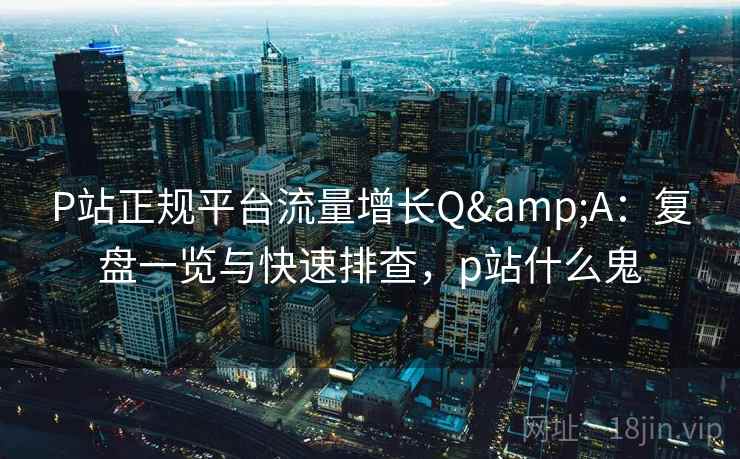 P站正规平台流量增长Q&A:复盘一览与快速排查,p站什么鬼 P站正规平台流量增长Q&A:复盘一览与快速排查,p站什么鬼