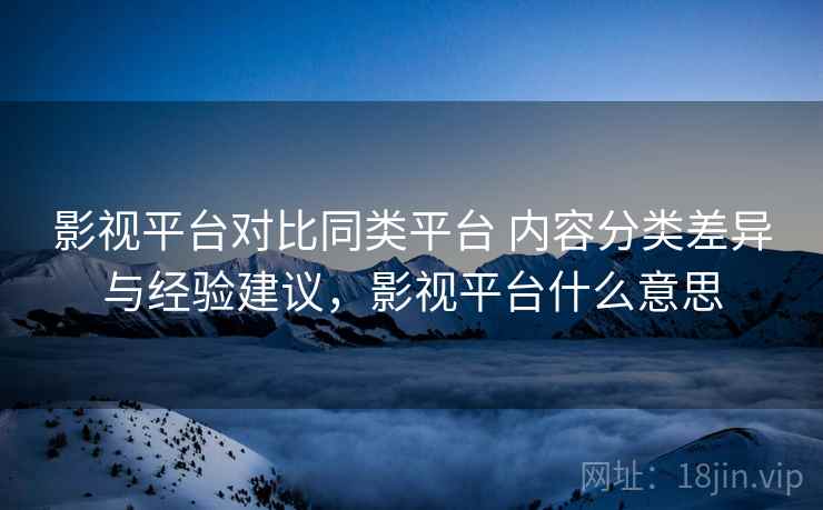影视平台对比同类平台 内容分类差异与经验建议,影视平台什么意思 影视平台对比同类平台 内容分类差异与经验建议,影视平台什么意思