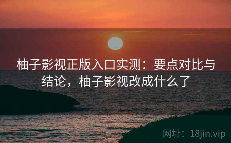 柚子影视正版入口实测:要点对比与结论,柚子影视改成什么了 柚子影视正版入口实测:要点对比与结论,柚子影视改成什么了