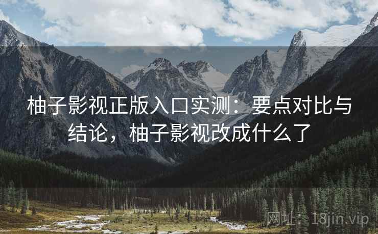 柚子影视正版入口实测:要点对比与结论,柚子影视改成什么了 柚子影视正版入口实测:要点对比与结论,柚子影视改成什么了