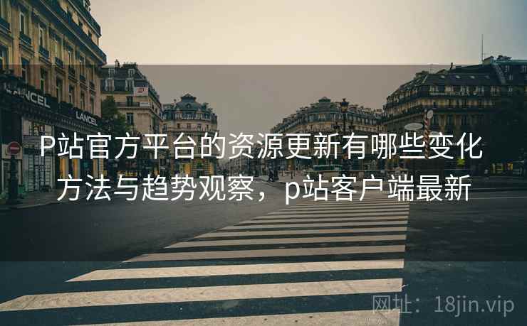 P站官方平台的资源更新有哪些变化 方法与趋势观察,p站客户端最新 P站官方平台的资源更新有哪些变化 方法与趋势观察,p站客户端最新