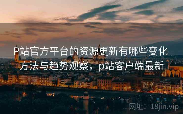 P站官方平台的资源更新有哪些变化 方法与趋势观察,p站客户端最新 P站官方平台的资源更新有哪些变化 方法与趋势观察,p站客户端最新