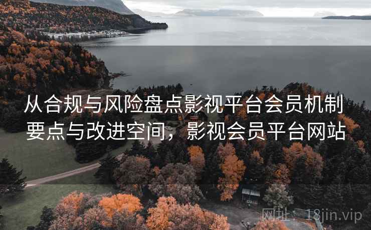 从合规与风险盘点影视平台会员机制 要点与改进空间,影视会员平台网站 从合规与风险盘点影视平台会员机制 要点与改进空间,影视会员平台网站