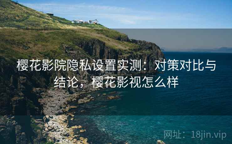 樱花影院隐私设置实测:对策对比与结论,樱花影视怎么样 樱花影院隐私设置实测:对策对比与结论,樱花影视怎么样