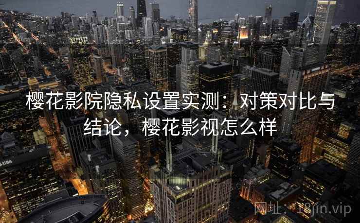 樱花影院隐私设置实测:对策对比与结论,樱花影视怎么样 樱花影院隐私设置实测:对策对比与结论,樱花影视怎么样