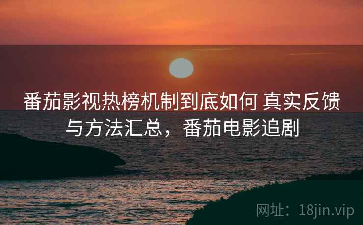番茄影视热榜机制到底如何 真实反馈与方法汇总,番茄电影追剧 番茄影视热榜机制到底如何 真实反馈与方法汇总,番茄电影追剧