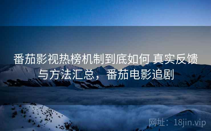 番茄影视热榜机制到底如何 真实反馈与方法汇总,番茄电影追剧 番茄影视热榜机制到底如何 真实反馈与方法汇总,番茄电影追剧