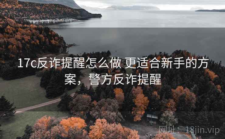 17c反诈提醒怎么做 更适合新手的方案,警方反诈提醒 17c反诈提醒怎么做 更适合新手的方案,警方反诈提醒