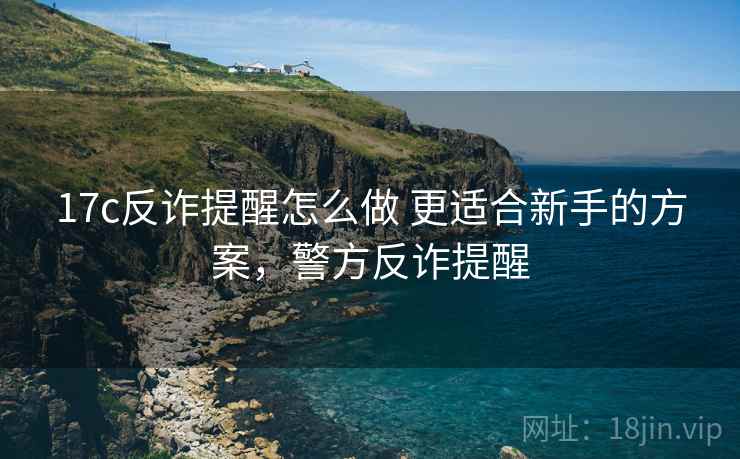 17c反诈提醒怎么做 更适合新手的方案,警方反诈提醒 17c反诈提醒怎么做 更适合新手的方案,警方反诈提醒