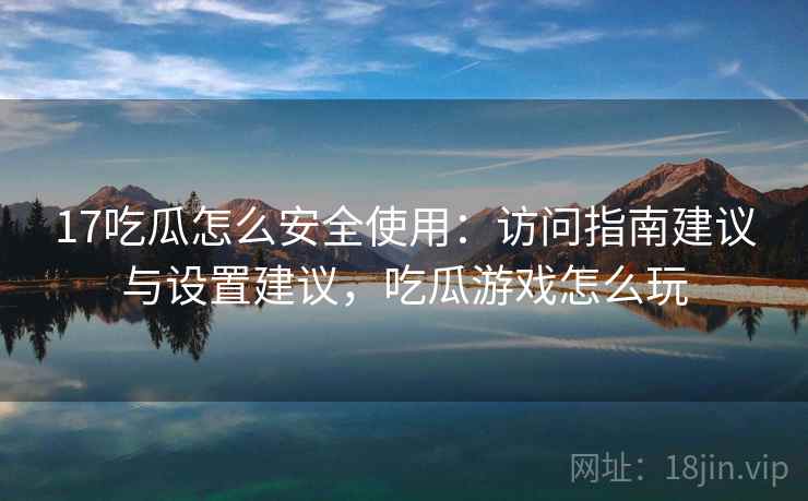 17吃瓜怎么安全使用:访问指南建议与设置建议,吃瓜游戏怎么玩 17吃瓜怎么安全使用:访问指南建议与设置建议,吃瓜游戏怎么玩