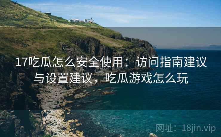 17吃瓜怎么安全使用:访问指南建议与设置建议,吃瓜游戏怎么玩 17吃瓜怎么安全使用:访问指南建议与设置建议,吃瓜游戏怎么玩