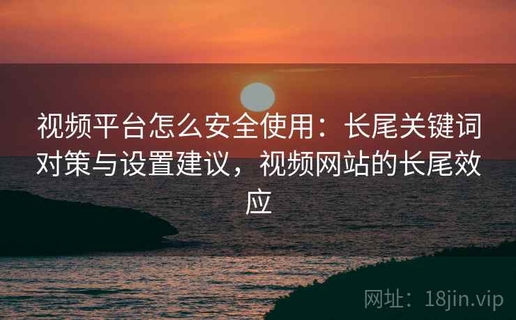 视频平台怎么安全使用:长尾关键词对策与设置建议,视频网站的长尾效应 视频平台怎么安全使用:长尾关键词对策与设置建议,视频网站的长尾效应