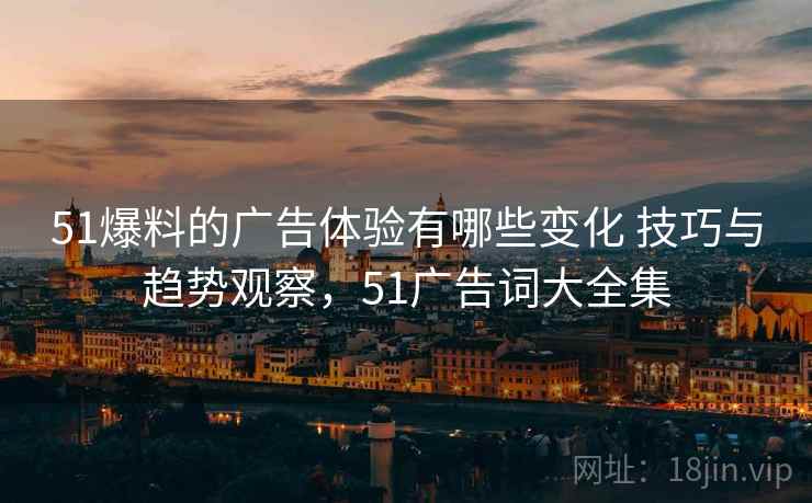 51爆料的广告体验有哪些变化 技巧与趋势观察,51广告词大全集 51爆料的广告体验有哪些变化 技巧与趋势观察,51广告词大全集