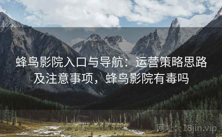 蜂鸟影院入口与导航:运营策略思路及注意事项,蜂鸟影院有毒吗 蜂鸟影院入口与导航:运营策略思路及注意事项,蜂鸟影院有毒吗