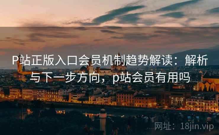 P站正版入口会员机制趋势解读:解析与下一步方向,p站会员有用吗 P站正版入口会员机制趋势解读:解析与下一步方向,p站会员有用吗