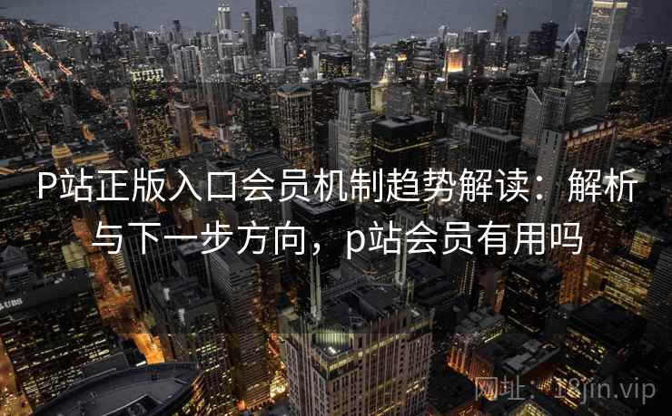 P站正版入口会员机制趋势解读:解析与下一步方向,p站会员有用吗 P站正版入口会员机制趋势解读:解析与下一步方向,p站会员有用吗