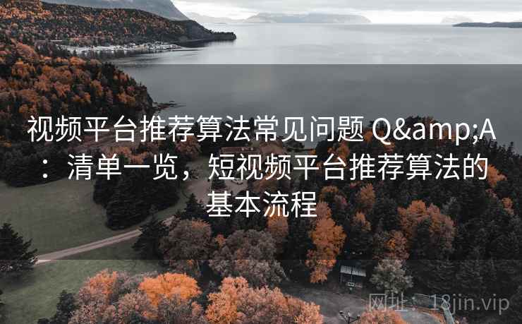 视频平台推荐算法常见问题 Q&A:清单一览,短视频平台推荐算法的基本流程 视频平台推荐算法常见问题 Q&A:清单一览,短视频平台推荐算法的基本流程