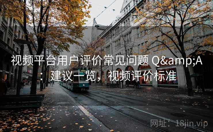 视频平台用户评价常见问题 Q&A：建议一览，视频评价标准