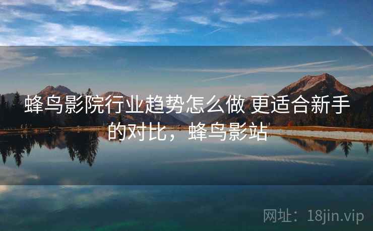 蜂鸟影院行业趋势怎么做 更适合新手的对比，蜂鸟影站