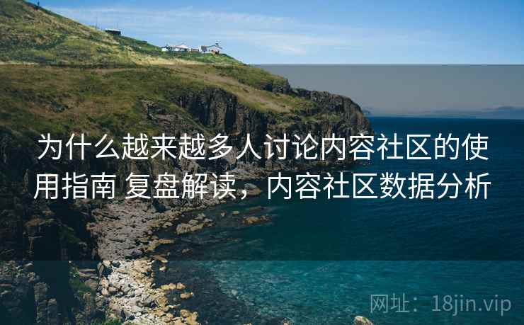 为什么越来越多人讨论内容社区的使用指南 复盘解读，内容社区数据分析