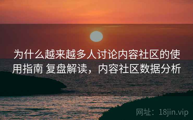 为什么越来越多人讨论内容社区的使用指南 复盘解读，内容社区数据分析