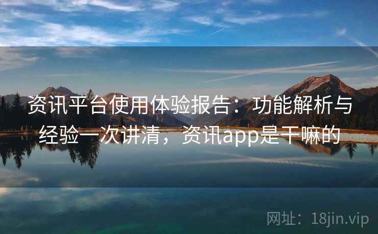 资讯平台使用体验报告：功能解析与经验一次讲清，资讯app是干嘛的