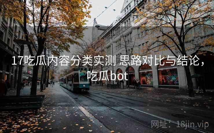17吃瓜内容分类实测 思路对比与结论，吃瓜bot